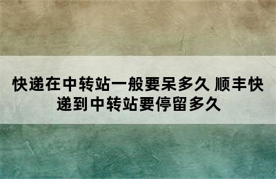 快递在中转站一般要呆多久 顺丰快递到中转站要停留多久